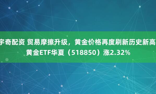 宇奇配资 贸易摩擦升级，黄金价格再度刷新历史新高，黄金ETF华夏（518850）涨2.32%
