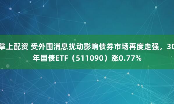 掌上配资 受外围消息扰动影响债券市场再度走强，30年国债ETF（511090）涨0.77%